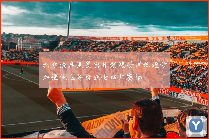 科尔谈库里复出计划稳妥训练逐步加强他准备好就会回归赛场