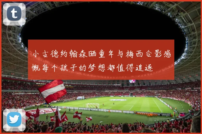 小古德约翰森晒童年与梅西合影感慨每个孩子的梦想都值得追逐
