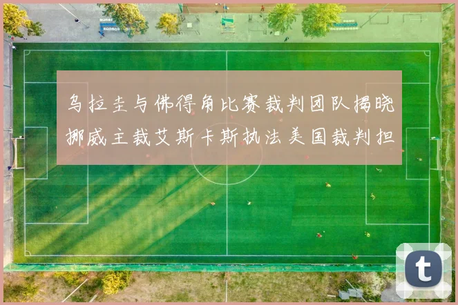 乌拉圭与佛得角比赛裁判团队揭晓挪威主裁艾斯卡斯执法美国裁判担任助理