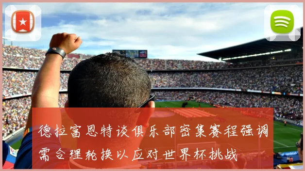 德拉富恩特谈俱乐部密集赛程强调需合理轮换以应对世界杯挑战