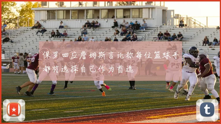 保罗回应詹姆斯言论称每位篮球手都将选择自己作为首选
