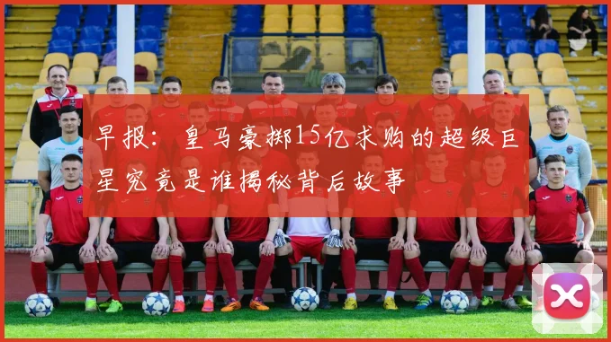 早报：皇马豪掷15亿求购的超级巨星究竟是谁揭秘背后故事
