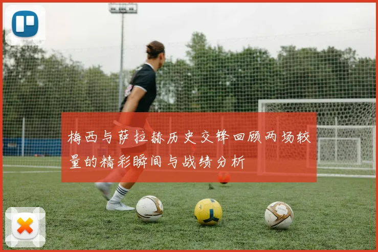 梅西与萨拉赫历史交锋回顾两场较量的精彩瞬间与战绩分析
