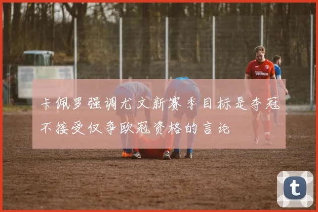卡佩罗强调尤文新赛季目标是夺冠不接受仅争欧冠资格的言论