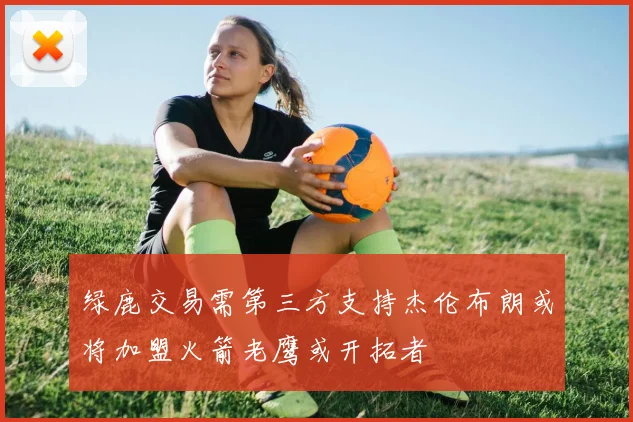 绿鹿交易需第三方支持杰伦布朗或将加盟火箭老鹰或开拓者