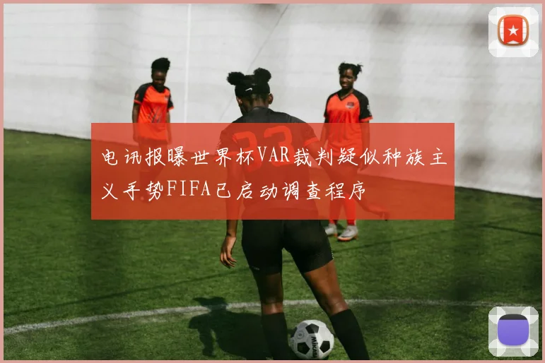电讯报曝世界杯VAR裁判疑似种族主义手势FIFA已启动调查程序