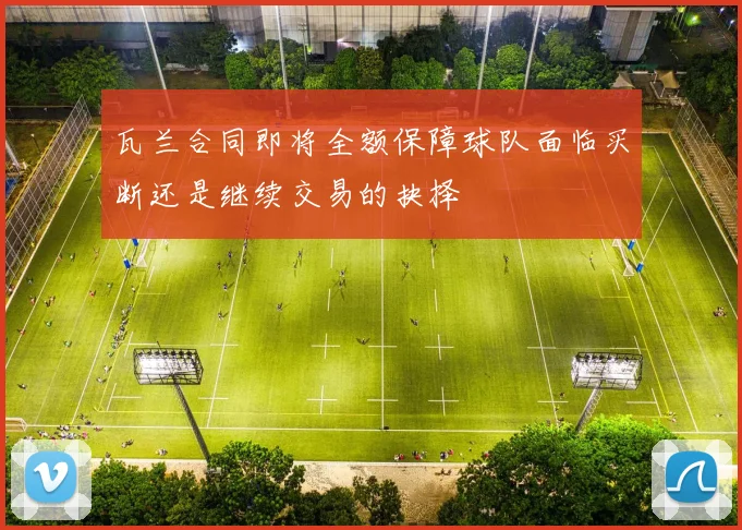瓦兰合同即将全额保障球队面临买断还是继续交易的抉择