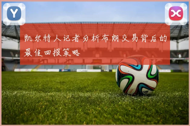 凯尔特人记者分析布朗交易背后的最佳回报策略