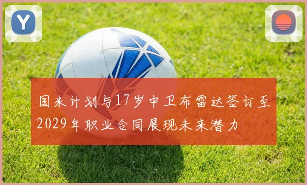 国米计划与17岁中卫布雷达签订至2029年职业合同展现未来潜力