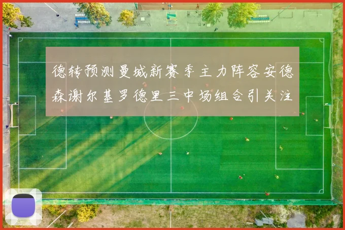 德转预测曼城新赛季主力阵容安德森谢尔基罗德里三中场组合引关注