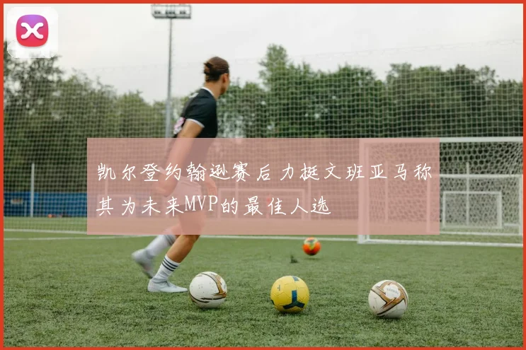凯尔登约翰逊赛后力挺文班亚马称其为未来MVP的最佳人选