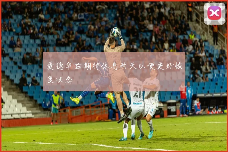 爱德华兹期待休息两天以便更好恢复状态