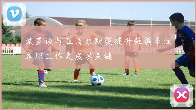 波罗谈与亚马尔默契提升强调专注本职工作是成功关键