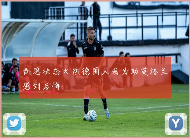 凯恩状态火热德国人或为助英格兰感到后悔